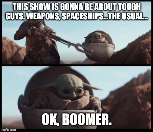 Baby Yoda | THIS SHOW IS GONNA BE ABOUT TOUGH GUYS, WEAPONS, SPACESHIPS...THE USUAL... OK, BOOMER. | image tagged in baby yoda | made w/ Imgflip meme maker