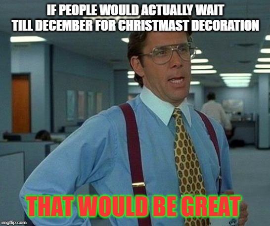 That Would Be Great Meme | IF PEOPLE WOULD ACTUALLY WAIT TILL DECEMBER FOR CHRISTMAST DECORATION; THAT WOULD BE GREAT | image tagged in memes,that would be great | made w/ Imgflip meme maker