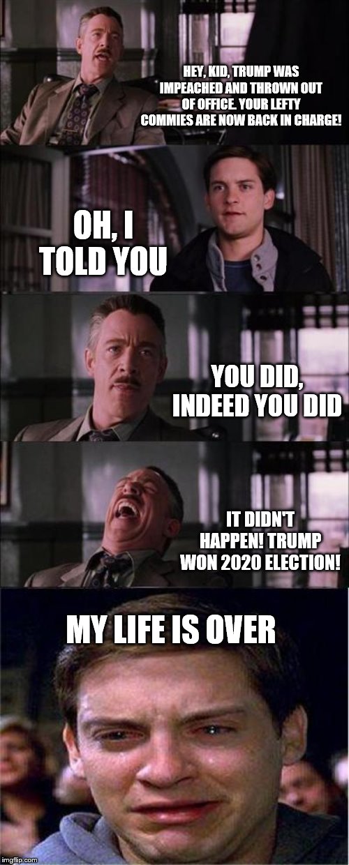 Peter Parker Cry | HEY, KID, TRUMP WAS IMPEACHED AND THROWN OUT OF OFFICE. YOUR LEFTY COMMIES ARE NOW BACK IN CHARGE! OH, I TOLD YOU; YOU DID, INDEED YOU DID; IT DIDN'T HAPPEN! TRUMP WON 2020 ELECTION! MY LIFE IS OVER | image tagged in memes,peter parker cry | made w/ Imgflip meme maker