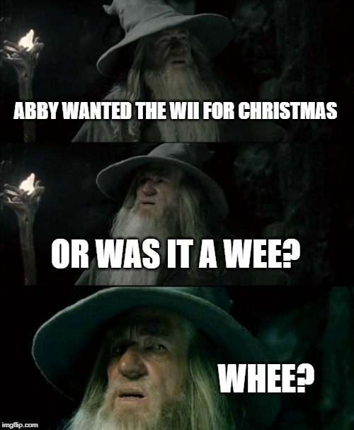 Confused Gandalf Meme | ABBY WANTED THE WII FOR CHRISTMAS; OR WAS IT A WEE? WHEE? | image tagged in memes,confused gandalf | made w/ Imgflip meme maker