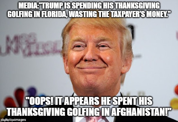 Donald trump approves | MEDIA:"TRUMP IS SPENDING HIS THANKSGIVING GOLFING IN FLORIDA, WASTING THE TAXPAYER'S MONEY."; "OOPS! IT APPEARS HE SPENT HIS THANKSGIVING GOLFING IN AFGHANISTAN!" | image tagged in donald trump approves | made w/ Imgflip meme maker