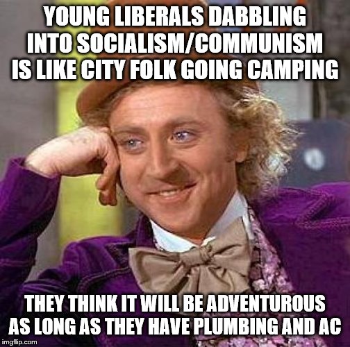 Creepy Condescending Wonka Meme | YOUNG LIBERALS DABBLING INTO SOCIALISM/COMMUNISM IS LIKE CITY FOLK GOING CAMPING; THEY THINK IT WILL BE ADVENTUROUS AS LONG AS THEY HAVE PLUMBING AND AC | image tagged in memes,creepy condescending wonka,political memes | made w/ Imgflip meme maker