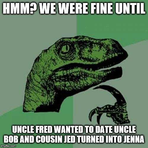 Philosoraptor Meme | HMM? WE WERE FINE UNTIL; UNCLE FRED WANTED TO DATE UNCLE BOB AND COUSIN JED TURNED INTO JENNA | image tagged in memes,philosoraptor,politics,funny memes | made w/ Imgflip meme maker