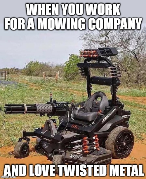 TWISTED METAL MOWER | WHEN YOU WORK FOR A MOWING COMPANY; AND LOVE TWISTED METAL | image tagged in twisted metal,lawnmower,video games | made w/ Imgflip meme maker