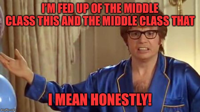 Honestly | I’M FED UP OF THE MIDDLE CLASS THIS AND THE MIDDLE CLASS THAT; I MEAN HONESTLY! | image tagged in honestly | made w/ Imgflip meme maker