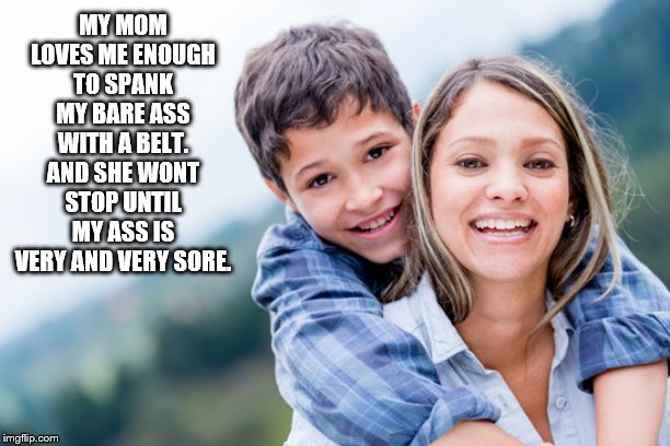 Mom spanking Son | MY MOM LOVES ME ENOUGH TO SPANK MY BARE ASS WITH A BELT. AND SHE WONT STOP UNTIL MY ASS IS VERY AND VERY SORE. | image tagged in bare bottom spanking,belt spanking,f-m spanking,otk spanking,hairbrush spanking,strapping | made w/ Imgflip meme maker
