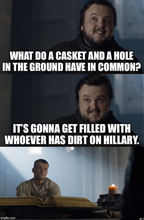 Be careful when sharing this joke | WHAT DO A CASKET AND A HOLE IN THE GROUND HAVE IN COMMON? IT’S GONNA GET FILLED WITH WHOEVER HAS DIRT ON HILLARY. | image tagged in bad joke tarly,memes,hillary clinton,conspiracy,dirty,ground | made w/ Imgflip meme maker