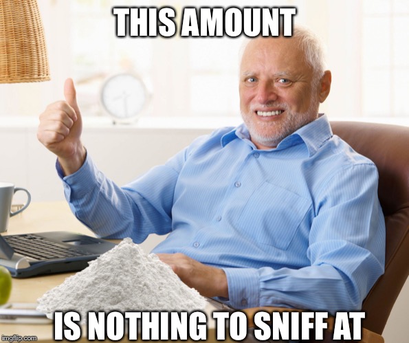 Hide the pain harold | THIS AMOUNT IS NOTHING TO SNIFF AT | image tagged in hide the pain harold | made w/ Imgflip meme maker