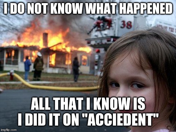 Disaster Girl Meme | I DO NOT KNOW WHAT HAPPENED; ALL THAT I KNOW IS I DID IT ON "ACCIEDENT" | image tagged in memes,disaster girl | made w/ Imgflip meme maker