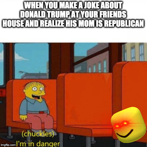 Chuckles, I’m in danger | WHEN YOU MAKE A JOKE ABOUT DONALD TRUMP AT YOUR FRIENDS HOUSE AND REALIZE HIS MOM IS REPUBLICAN | image tagged in chuckles im in danger | made w/ Imgflip meme maker