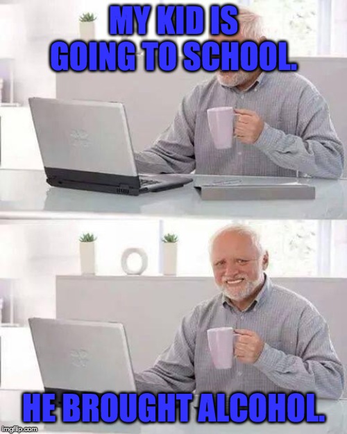 Hide the Pain Harold Meme | MY KID IS GOING TO SCHOOL. HE BROUGHT ALCOHOL. | image tagged in memes,hide the pain harold | made w/ Imgflip meme maker