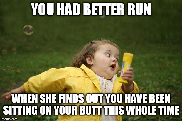 girl running | YOU HAD BETTER RUN WHEN SHE FINDS OUT YOU HAVE BEEN SITTING ON YOUR BUTT THIS WHOLE TIME | image tagged in girl running | made w/ Imgflip meme maker
