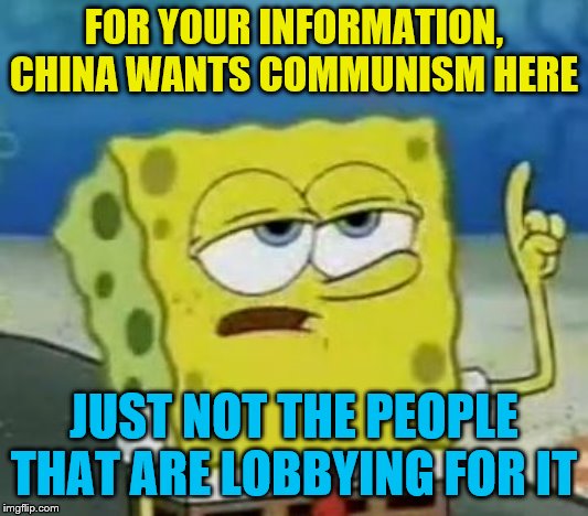 I'll Have You Know Spongebob Meme | FOR YOUR INFORMATION, CHINA WANTS COMMUNISM HERE; JUST NOT THE PEOPLE THAT ARE LOBBYING FOR IT | image tagged in memes,ill have you know spongebob,political | made w/ Imgflip meme maker