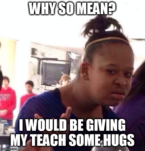 Black Girl Wat Meme | WHY SO MEAN? I WOULD BE GIVING MY TEACH SOME HUGS | image tagged in memes,black girl wat | made w/ Imgflip meme maker
