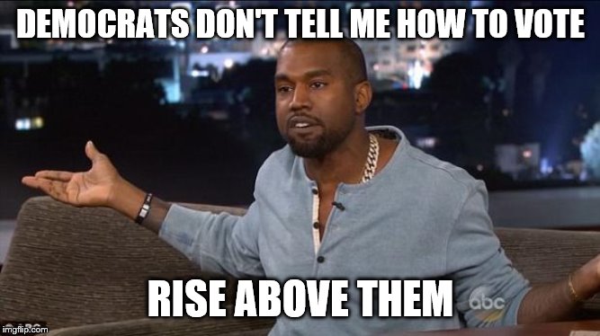 Blacks Against Democrat Oppression! | DEMOCRATS DON'T TELL ME HOW TO VOTE; RISE ABOVE THEM | image tagged in kanye west,memes | made w/ Imgflip meme maker