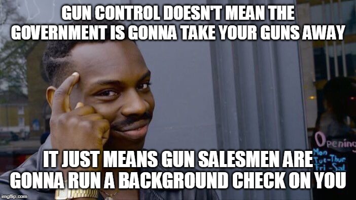 Something anti-Gun Control people need to hear | GUN CONTROL DOESN'T MEAN THE GOVERNMENT IS GONNA TAKE YOUR GUNS AWAY; IT JUST MEANS GUN SALESMEN ARE GONNA RUN A BACKGROUND CHECK ON YOU | image tagged in memes,roll safe think about it,gun control,guns,background,background check | made w/ Imgflip meme maker