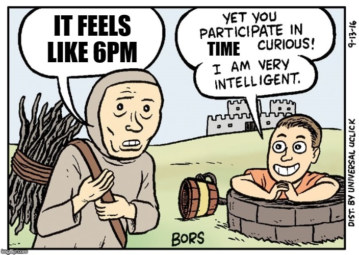 Bors | IT FEELS LIKE 6PM; TIME | image tagged in bors | made w/ Imgflip meme maker