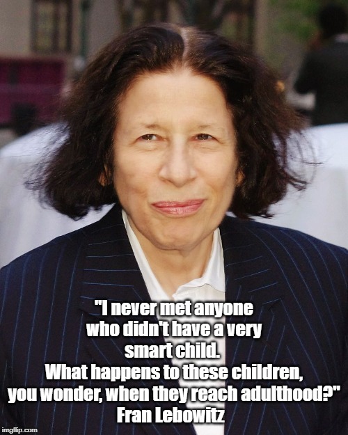 "I never met anyone who didn't have a very smart child. 
What happens to these children, you wonder, when they reach adulthood?"
Fran Lebowi | made w/ Imgflip meme maker
