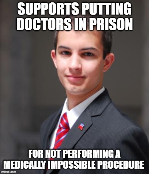 Conservative logic | SUPPORTS PUTTING DOCTORS IN PRISON; FOR NOT PERFORMING A MEDICALLY IMPOSSIBLE PROCEDURE | image tagged in college conservative,idiots,maga,impeach trump,conservatives,abortion | made w/ Imgflip meme maker