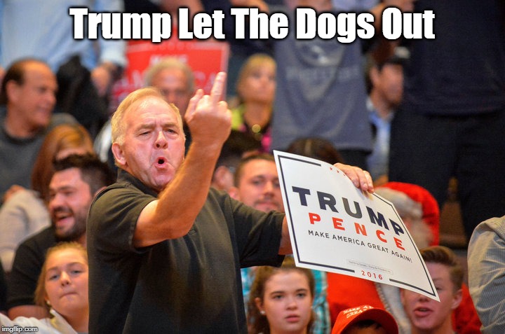 "Trump Let The Dogs Out" | Trump Let The Dogs Out | image tagged in trump,madness,trumpistas are as angry as ever,while not all conservatives are stupid people most stupid people are conservatives | made w/ Imgflip meme maker