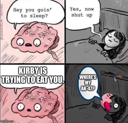 waking up brain | KIRBY IS TRYING TO EAT YOU. WHERE’S MY AK-47? | image tagged in waking up brain | made w/ Imgflip meme maker