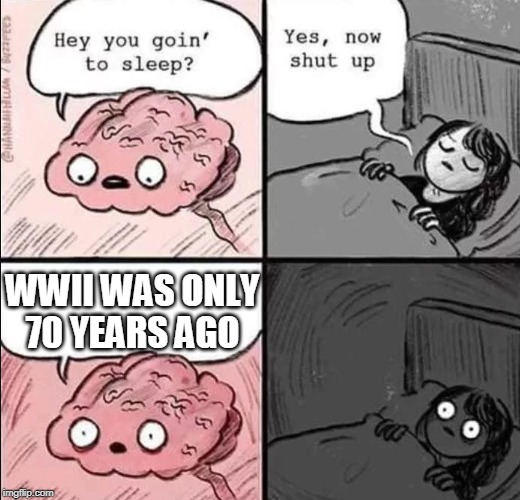 waking up brain | WWII WAS ONLY 70 YEARS AGO | image tagged in waking up brain | made w/ Imgflip meme maker