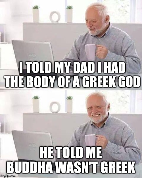 Hide the Pain Harold |  I TOLD MY DAD I HAD THE BODY OF A GREEK GOD; HE TOLD ME BUDDHA WASN’T GREEK | image tagged in memes,hide the pain harold | made w/ Imgflip meme maker