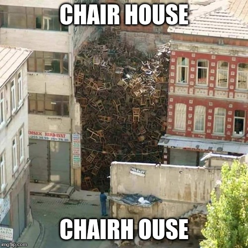 c h a i r | CHAIR HOUSE; CHAIRH OUSE | image tagged in c h a i r | made w/ Imgflip meme maker