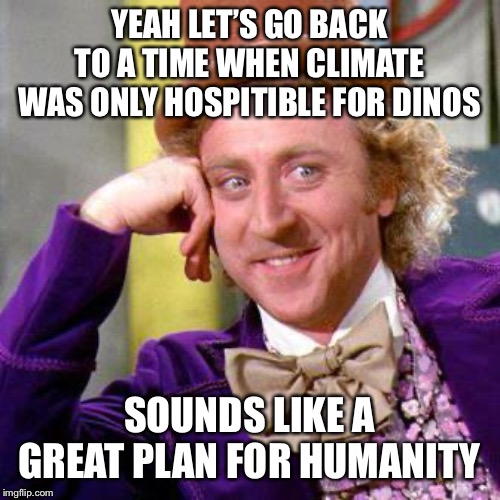 Willy Wonka Blank | YEAH LET’S GO BACK TO A TIME WHEN CLIMATE WAS ONLY HOSPITIBLE FOR DINOS; SOUNDS LIKE A GREAT PLAN FOR HUMANITY | image tagged in willy wonka blank | made w/ Imgflip meme maker