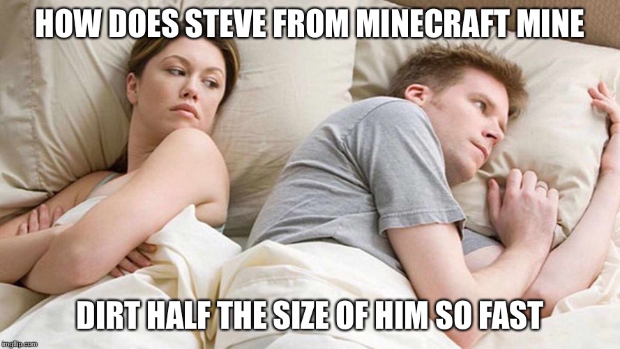 I Bet He's Thinking About Other Women Meme | HOW DOES STEVE FROM MINECRAFT MINE; DIRT HALF THE SIZE OF HIM SO FAST | image tagged in i bet he's thinking about other women | made w/ Imgflip meme maker