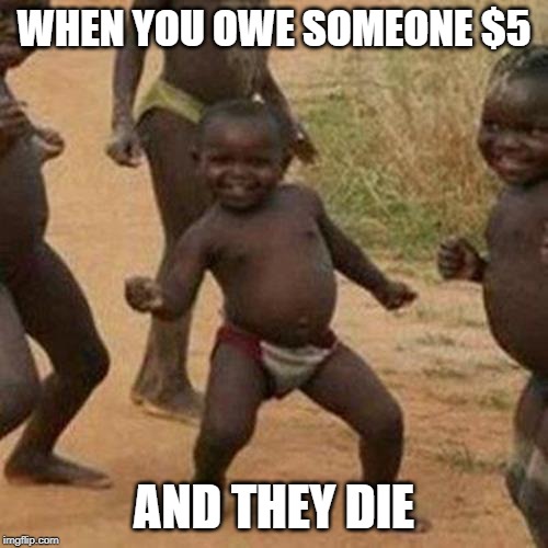 Third World Success Kid |  WHEN YOU OWE SOMEONE $5; AND THEY DIE | image tagged in memes,third world success kid | made w/ Imgflip meme maker