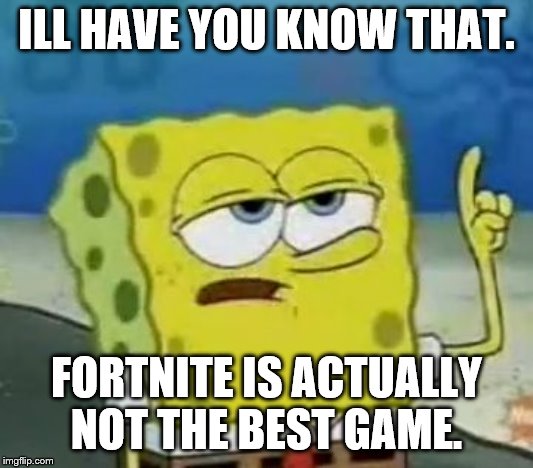 I'll Have You Know Spongebob | ILL HAVE YOU KNOW THAT. FORTNITE IS ACTUALLY NOT THE BEST GAME. | image tagged in memes,ill have you know spongebob | made w/ Imgflip meme maker