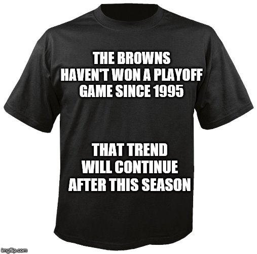 Blank T-Shirt | THE BROWNS HAVEN'T WON A PLAYOFF GAME SINCE 1995; THAT TREND WILL CONTINUE AFTER THIS SEASON | image tagged in blank t-shirt | made w/ Imgflip meme maker