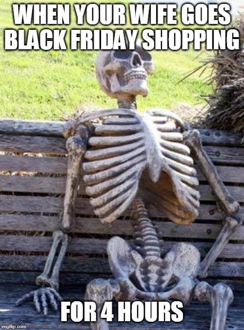 Waiting Skeleton Meme | WHEN YOUR WIFE GOES BLACK FRIDAY SHOPPING; FOR 4 HOURS | image tagged in memes,waiting skeleton | made w/ Imgflip meme maker