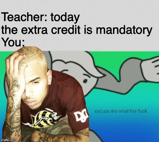 Teacher: today the extra credit is mandatory
You: | made w/ Imgflip meme maker