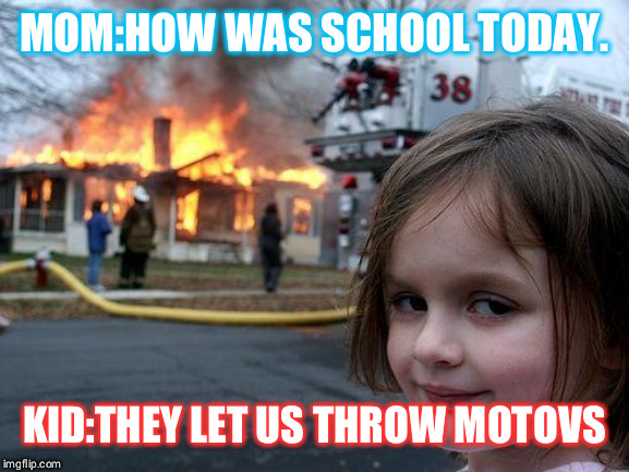Disaster Girl | MOM:HOW WAS SCHOOL TODAY. KID:THEY LET US THROW MOTOVS | image tagged in memes,disaster girl | made w/ Imgflip meme maker