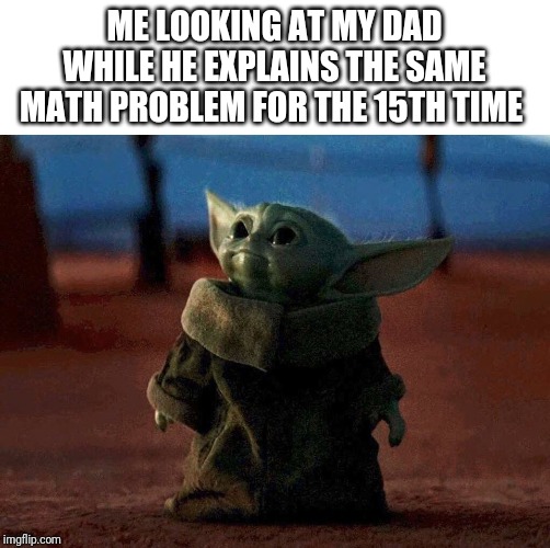 baby yoda | ME LOOKING AT MY DAD WHILE HE EXPLAINS THE SAME MATH PROBLEM FOR THE 15TH TIME | image tagged in baby yoda | made w/ Imgflip meme maker