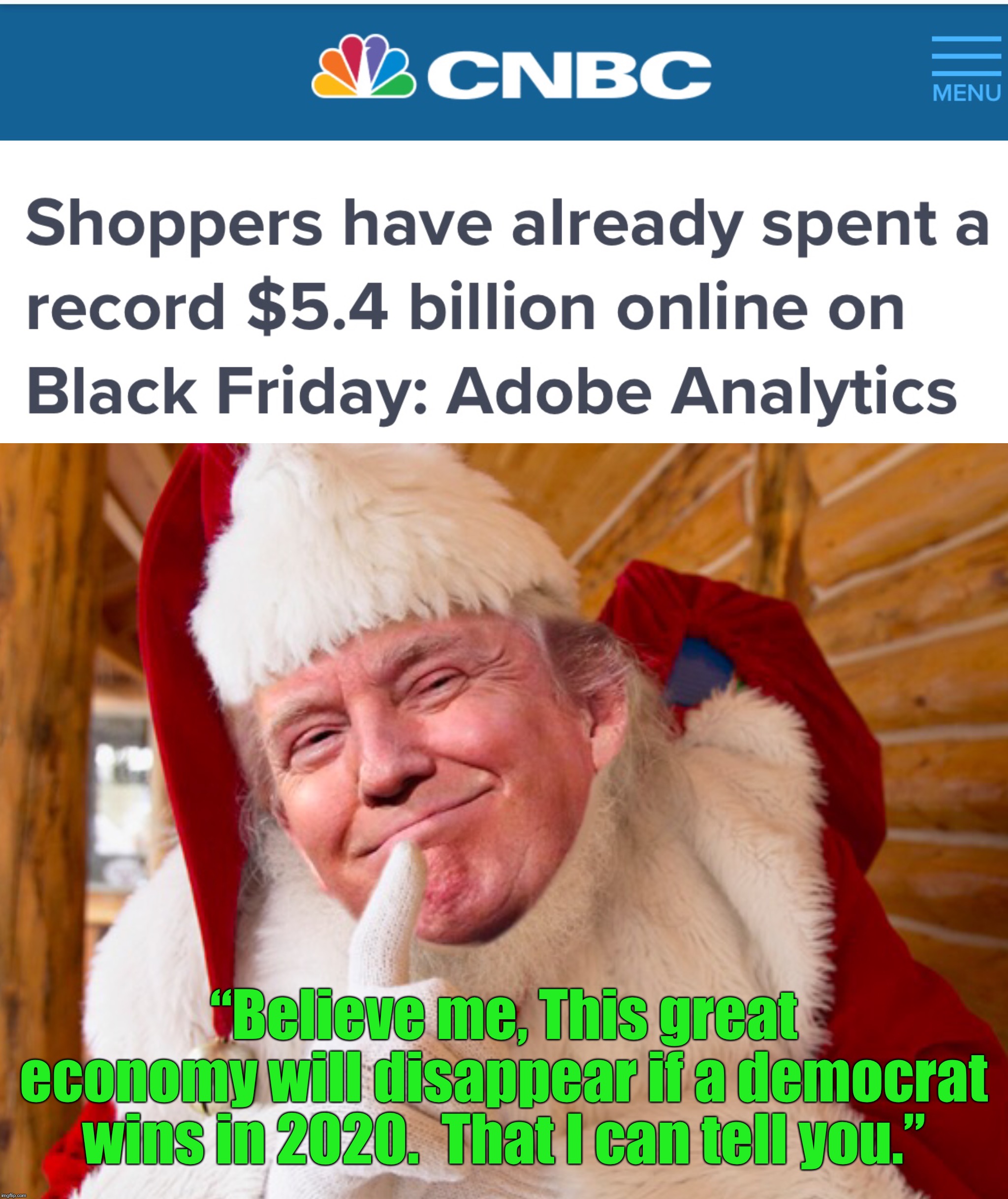Even some Trump haters will secretly vote for Trump to keep this economy going.  Democrats would destroy it. | “Believe me, This great economy will disappear if a democrat wins in 2020.  That I can tell you.” | image tagged in maga | made w/ Imgflip meme maker