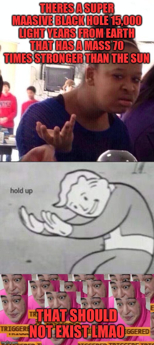 THERES A SUPER MAASIVE BLACK HOLE 15,000 LIGHT YEARS FROM EARTH THAT HAS A MASS 70 TIMES STRONGER THAN THE SUN; THAT SHOULD NOT EXIST LMAO | image tagged in memes,black girl wat,to much triggerd,fallout hold up | made w/ Imgflip meme maker