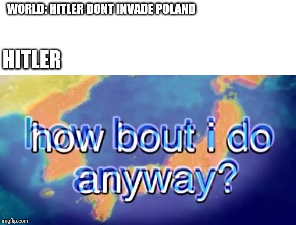 How bout i do anyway | WORLD: HITLER DONT INVADE POLAND; HITLER | image tagged in how bout i do anyway | made w/ Imgflip meme maker