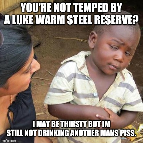 Third World Skeptical Kid | YOU'RE NOT TEMPED BY A LUKE WARM STEEL RESERVE? I MAY BE THIRSTY BUT IM STILL NOT DRINKING ANOTHER MANS PISS. | image tagged in memes,third world skeptical kid | made w/ Imgflip meme maker