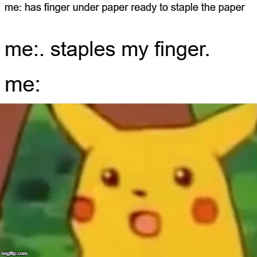 Surprised Pikachu Meme | me: has finger under paper ready to staple the paper; me:. staples my finger. me: | image tagged in memes,surprised pikachu | made w/ Imgflip meme maker