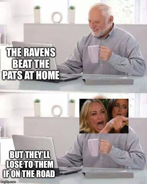 Hide the Pain Harold Meme | THE RAVENS BEAT THE PATS AT HOME; BUT THEY’LL LOSE TO THEM IF ON THE ROAD | image tagged in memes,hide the pain harold | made w/ Imgflip meme maker