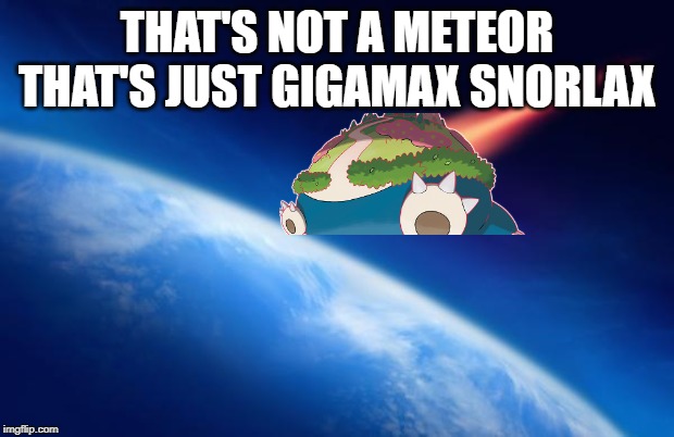Meteorite | THAT'S NOT A METEOR THAT'S JUST GIGAMAX SNORLAX | image tagged in meteorite | made w/ Imgflip meme maker