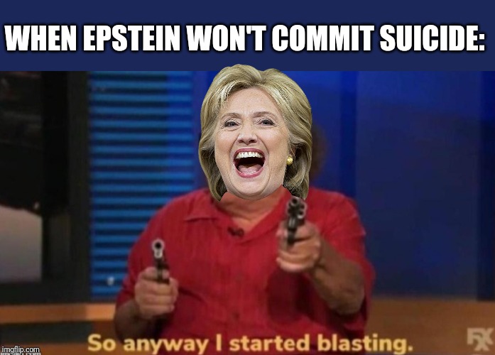 So much much suicide; it's all over the walls! | WHEN EPSTEIN WON'T COMMIT SUICIDE: | image tagged in so anyway i started blasting,jeffrey epstein,hillary clinton,suicide,oh no you didn't,trump 2020 | made w/ Imgflip meme maker
