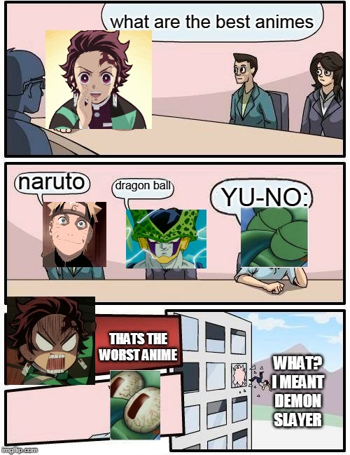 favorite anime | what are the best animes; naruto; dragon ball; YU-NO:; THATS THE WORST ANIME; WHAT? I MEANT DEMON SLAYER | image tagged in memes,boardroom meeting suggestion | made w/ Imgflip meme maker