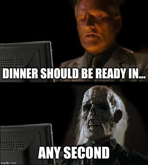 I'll Just Wait Here | DINNER SHOULD BE READY IN... ANY SECOND | image tagged in memes,ill just wait here | made w/ Imgflip meme maker