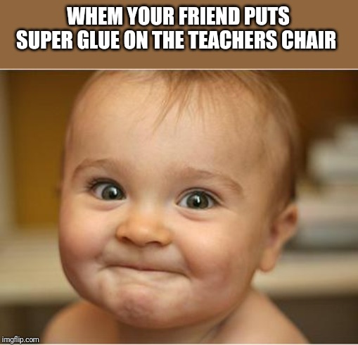 Happy Baby | WHEM YOUR FRIEND PUTS SUPER GLUE ON THE TEACHERS CHAIR | image tagged in happy baby | made w/ Imgflip meme maker