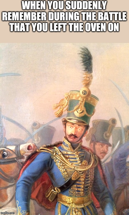 Conspiracy Painting Soldier | WHEN YOU SUDDENLY REMEMBER DURING THE BATTLE THAT YOU LEFT THE OVEN ON | image tagged in conspiracy painting soldier | made w/ Imgflip meme maker