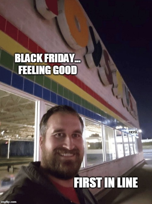 Toys R US Black Friday | BLACK FRIDAY...
FEELING GOOD; cxvii; FIRST IN LINE | image tagged in black friday,toys r us,first in line,bankrupt,why am i the only one,where is everbody | made w/ Imgflip meme maker
